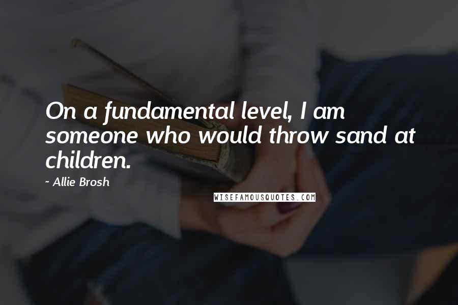 Allie Brosh Quotes: On a fundamental level, I am someone who would throw sand at children.