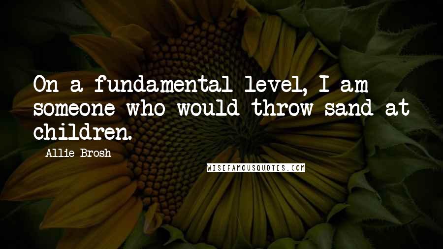 Allie Brosh Quotes: On a fundamental level, I am someone who would throw sand at children.