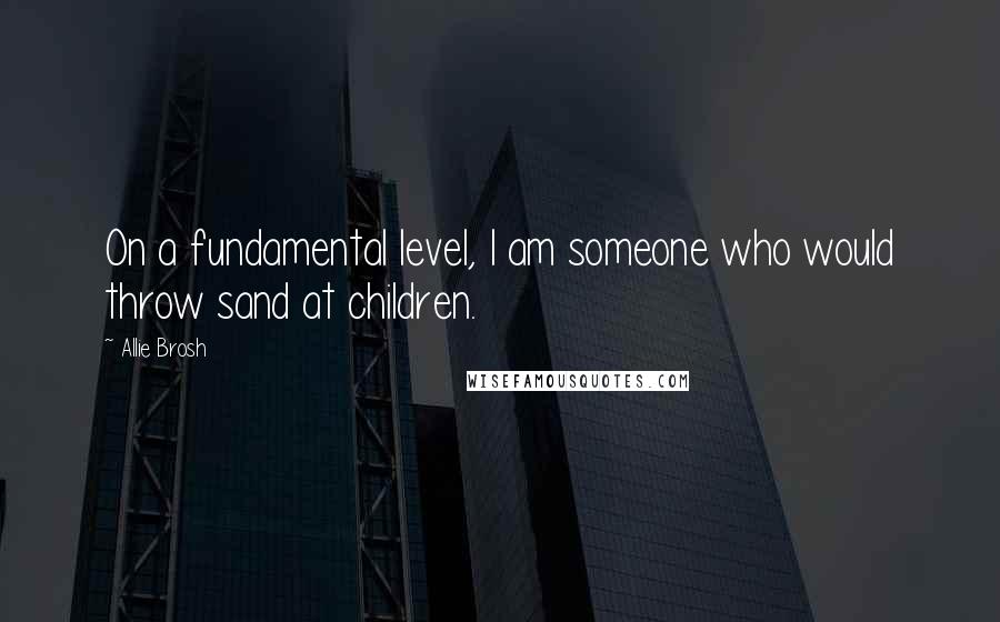 Allie Brosh Quotes: On a fundamental level, I am someone who would throw sand at children.