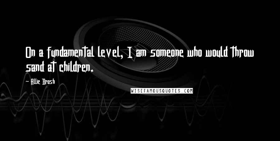 Allie Brosh Quotes: On a fundamental level, I am someone who would throw sand at children.