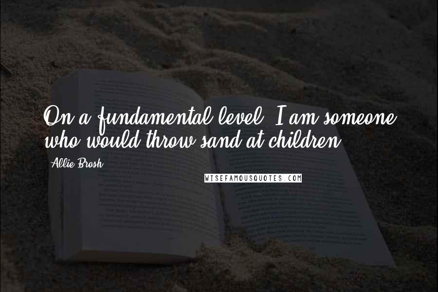 Allie Brosh Quotes: On a fundamental level, I am someone who would throw sand at children.