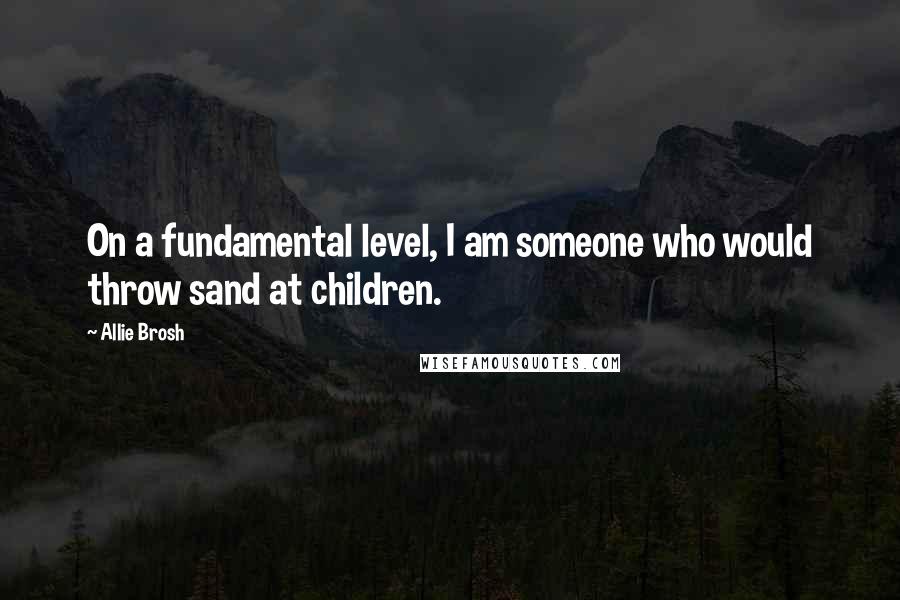 Allie Brosh Quotes: On a fundamental level, I am someone who would throw sand at children.