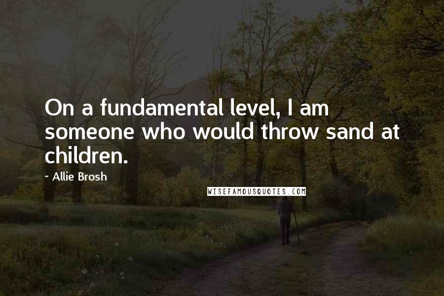 Allie Brosh Quotes: On a fundamental level, I am someone who would throw sand at children.