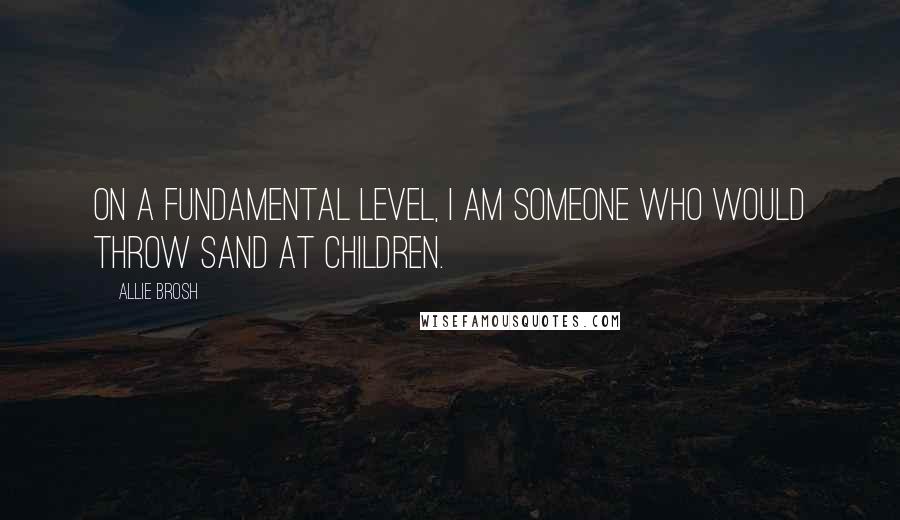 Allie Brosh Quotes: On a fundamental level, I am someone who would throw sand at children.