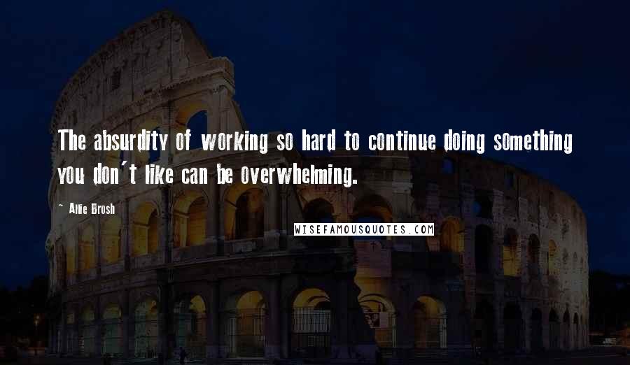 Allie Brosh Quotes: The absurdity of working so hard to continue doing something you don't like can be overwhelming.