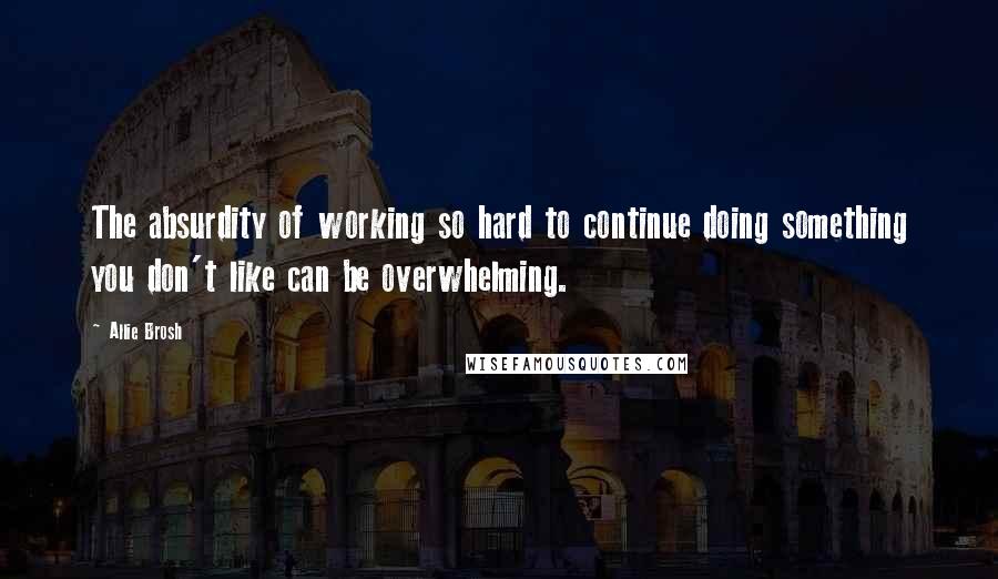 Allie Brosh Quotes: The absurdity of working so hard to continue doing something you don't like can be overwhelming.