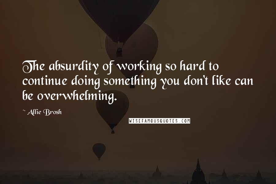 Allie Brosh Quotes: The absurdity of working so hard to continue doing something you don't like can be overwhelming.