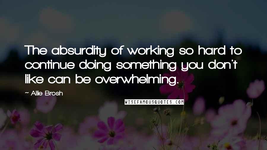 Allie Brosh Quotes: The absurdity of working so hard to continue doing something you don't like can be overwhelming.