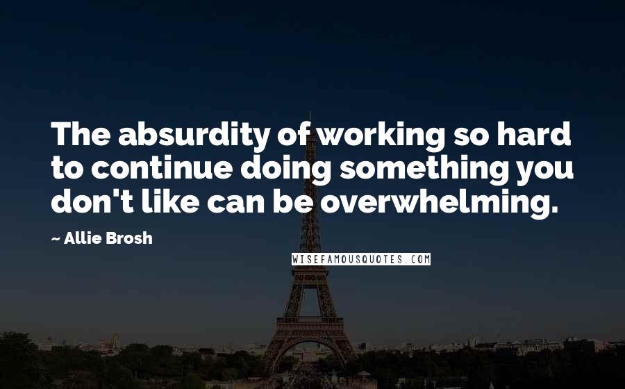 Allie Brosh Quotes: The absurdity of working so hard to continue doing something you don't like can be overwhelming.