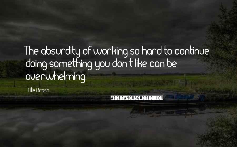 Allie Brosh Quotes: The absurdity of working so hard to continue doing something you don't like can be overwhelming.