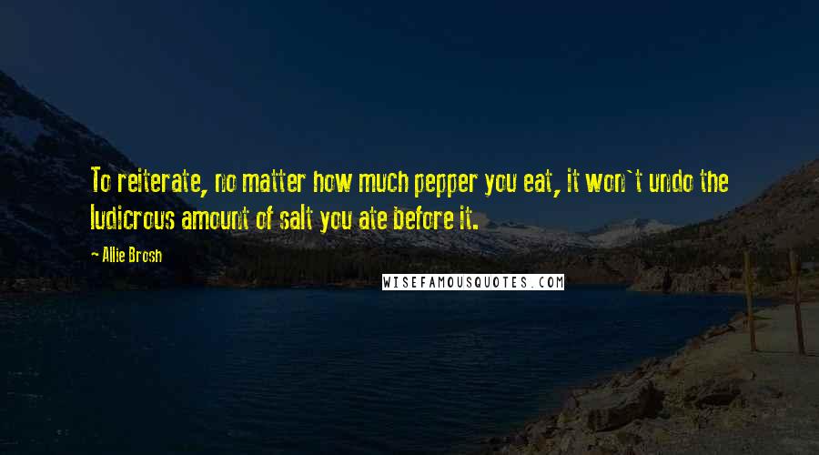 Allie Brosh Quotes: To reiterate, no matter how much pepper you eat, it won't undo the ludicrous amount of salt you ate before it.