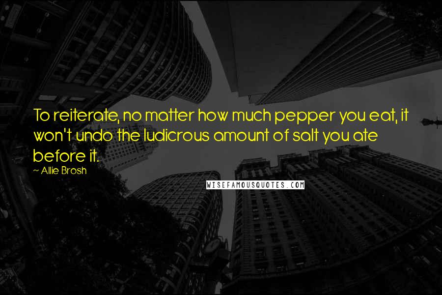 Allie Brosh Quotes: To reiterate, no matter how much pepper you eat, it won't undo the ludicrous amount of salt you ate before it.