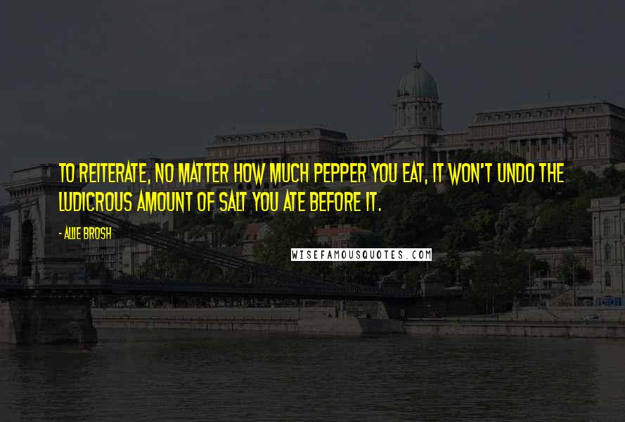 Allie Brosh Quotes: To reiterate, no matter how much pepper you eat, it won't undo the ludicrous amount of salt you ate before it.