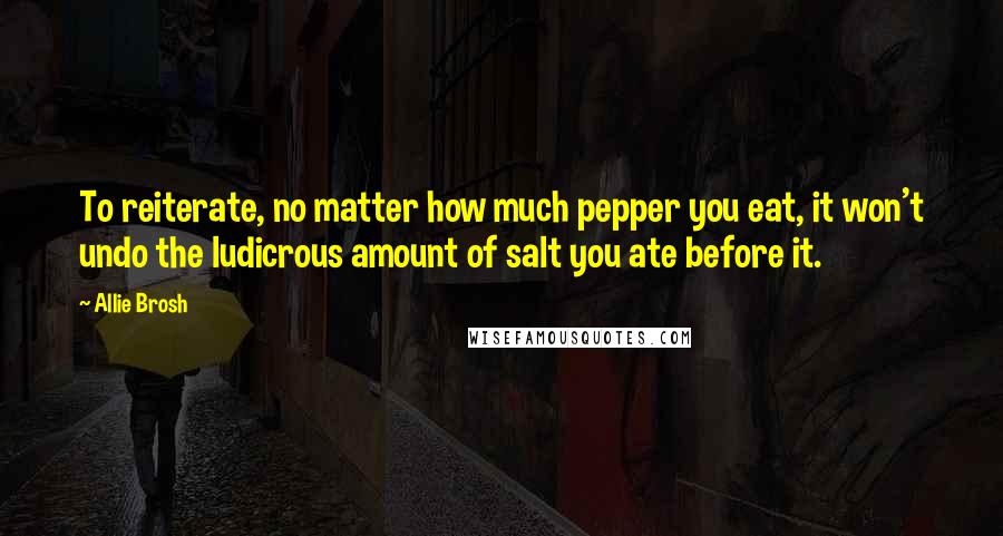 Allie Brosh Quotes: To reiterate, no matter how much pepper you eat, it won't undo the ludicrous amount of salt you ate before it.