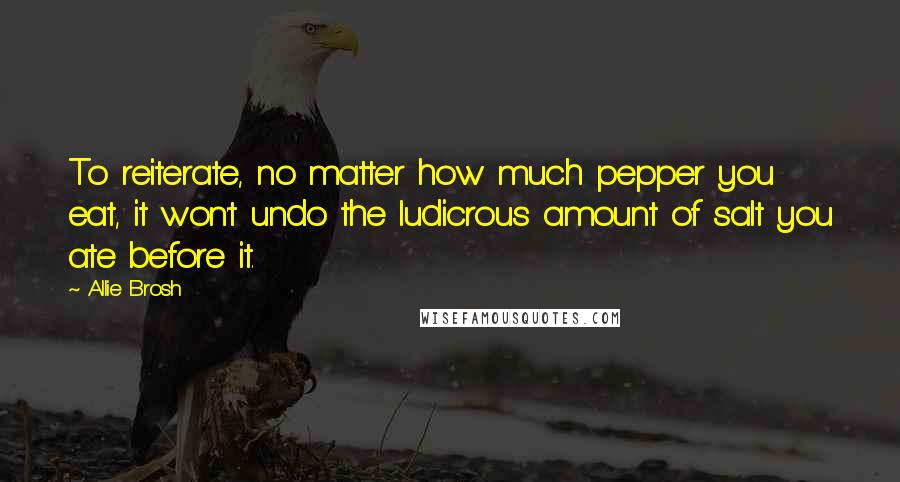 Allie Brosh Quotes: To reiterate, no matter how much pepper you eat, it won't undo the ludicrous amount of salt you ate before it.