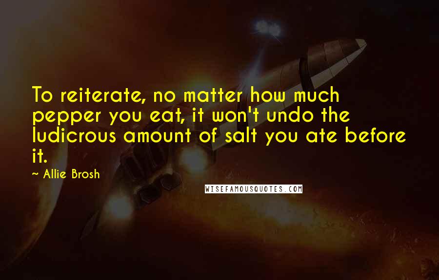 Allie Brosh Quotes: To reiterate, no matter how much pepper you eat, it won't undo the ludicrous amount of salt you ate before it.