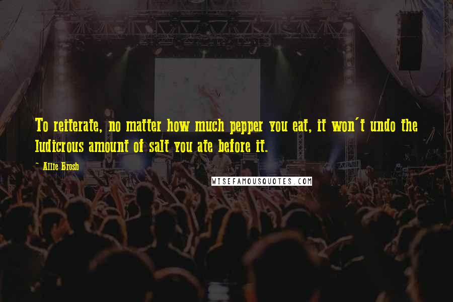 Allie Brosh Quotes: To reiterate, no matter how much pepper you eat, it won't undo the ludicrous amount of salt you ate before it.
