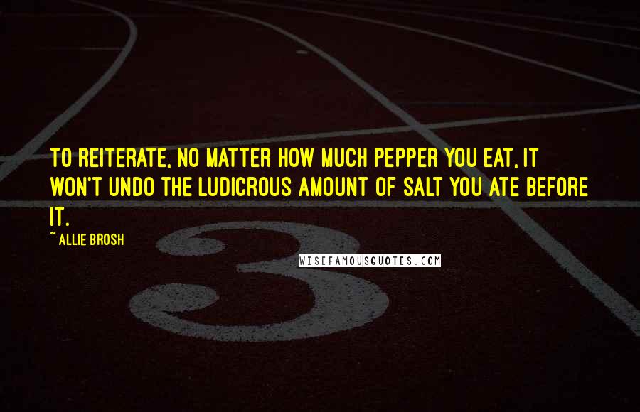 Allie Brosh Quotes: To reiterate, no matter how much pepper you eat, it won't undo the ludicrous amount of salt you ate before it.