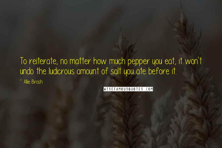 Allie Brosh Quotes: To reiterate, no matter how much pepper you eat, it won't undo the ludicrous amount of salt you ate before it.