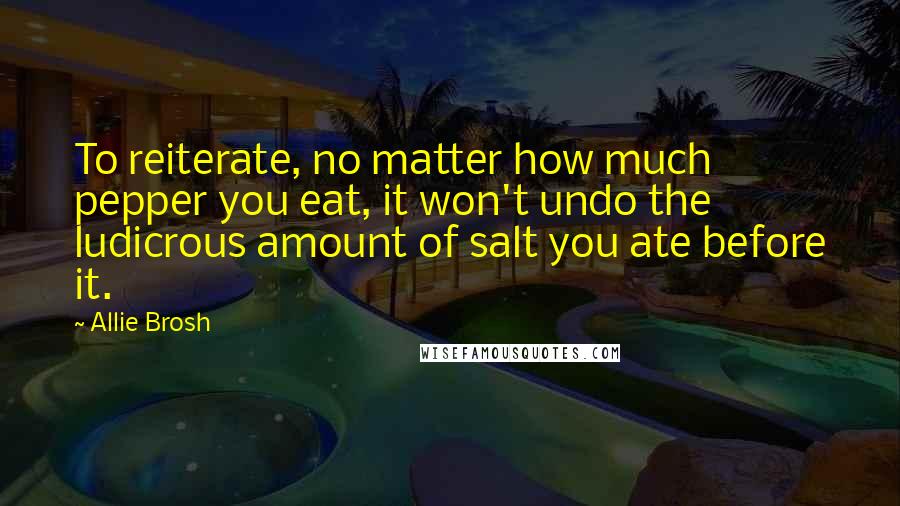 Allie Brosh Quotes: To reiterate, no matter how much pepper you eat, it won't undo the ludicrous amount of salt you ate before it.