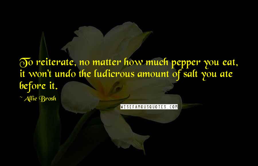 Allie Brosh Quotes: To reiterate, no matter how much pepper you eat, it won't undo the ludicrous amount of salt you ate before it.