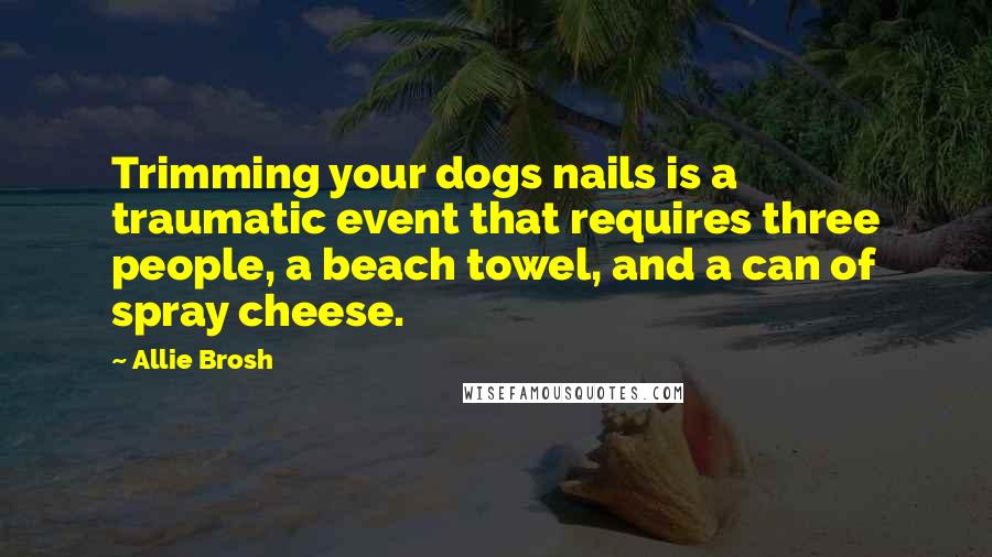 Allie Brosh Quotes: Trimming your dogs nails is a traumatic event that requires three people, a beach towel, and a can of spray cheese.