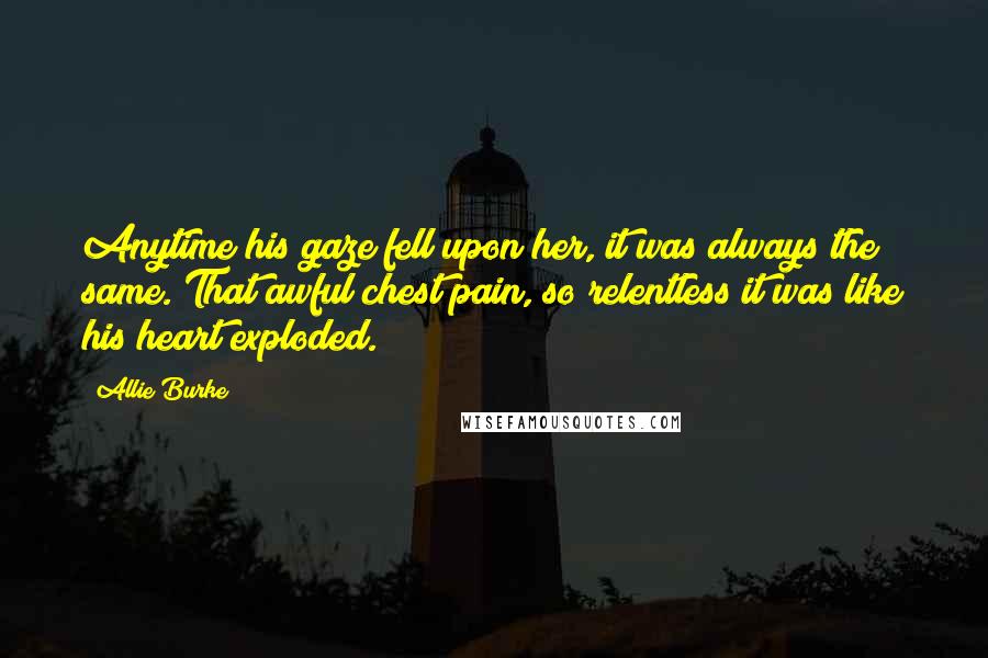 Allie Burke Quotes: Anytime his gaze fell upon her, it was always the same. That awful chest pain, so relentless it was like his heart exploded.