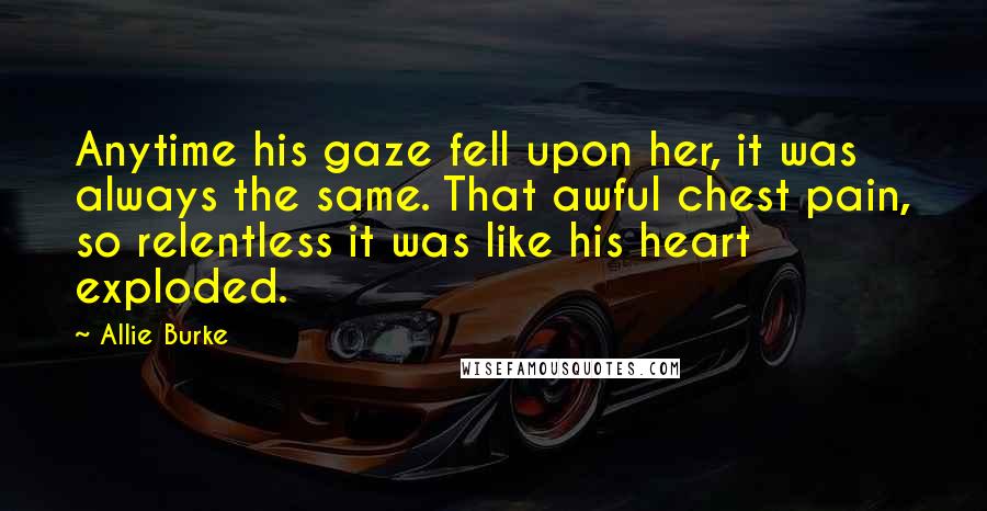 Allie Burke Quotes: Anytime his gaze fell upon her, it was always the same. That awful chest pain, so relentless it was like his heart exploded.