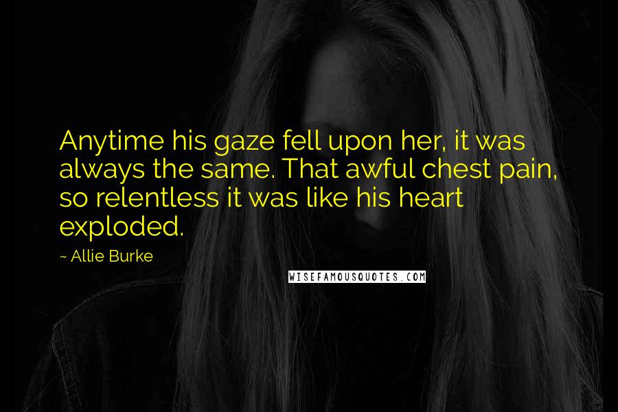 Allie Burke Quotes: Anytime his gaze fell upon her, it was always the same. That awful chest pain, so relentless it was like his heart exploded.