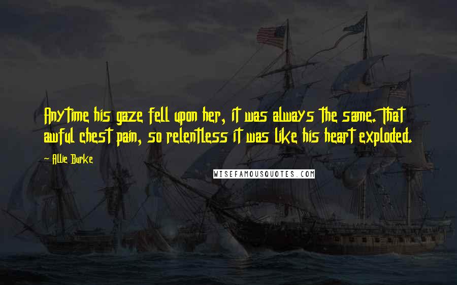 Allie Burke Quotes: Anytime his gaze fell upon her, it was always the same. That awful chest pain, so relentless it was like his heart exploded.