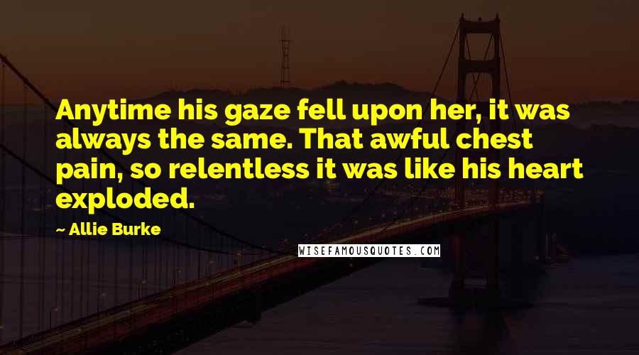 Allie Burke Quotes: Anytime his gaze fell upon her, it was always the same. That awful chest pain, so relentless it was like his heart exploded.