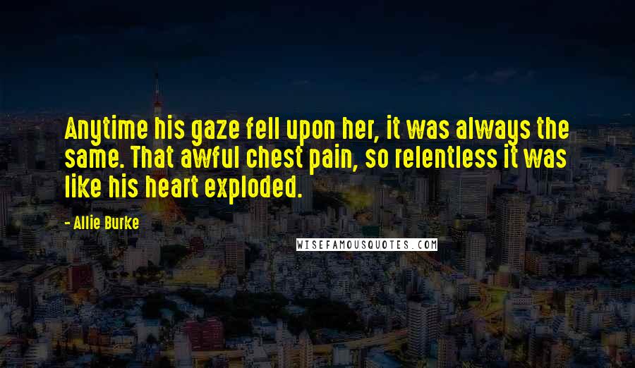 Allie Burke Quotes: Anytime his gaze fell upon her, it was always the same. That awful chest pain, so relentless it was like his heart exploded.