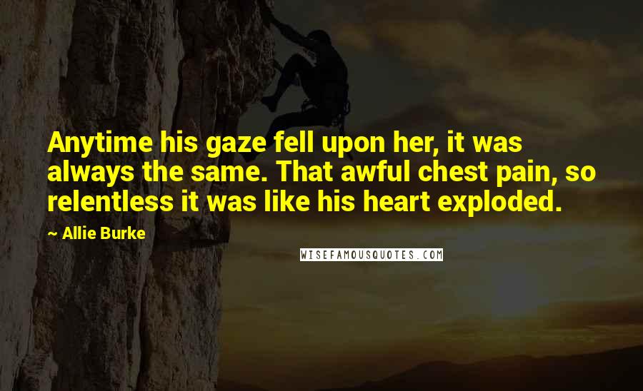 Allie Burke Quotes: Anytime his gaze fell upon her, it was always the same. That awful chest pain, so relentless it was like his heart exploded.