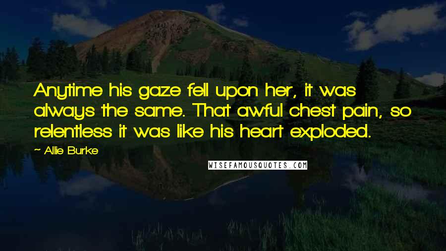 Allie Burke Quotes: Anytime his gaze fell upon her, it was always the same. That awful chest pain, so relentless it was like his heart exploded.