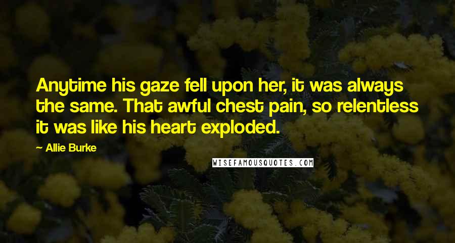 Allie Burke Quotes: Anytime his gaze fell upon her, it was always the same. That awful chest pain, so relentless it was like his heart exploded.