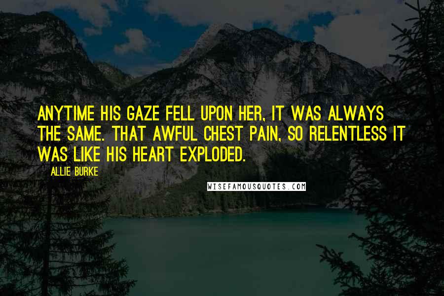 Allie Burke Quotes: Anytime his gaze fell upon her, it was always the same. That awful chest pain, so relentless it was like his heart exploded.