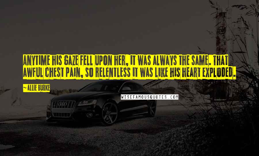 Allie Burke Quotes: Anytime his gaze fell upon her, it was always the same. That awful chest pain, so relentless it was like his heart exploded.