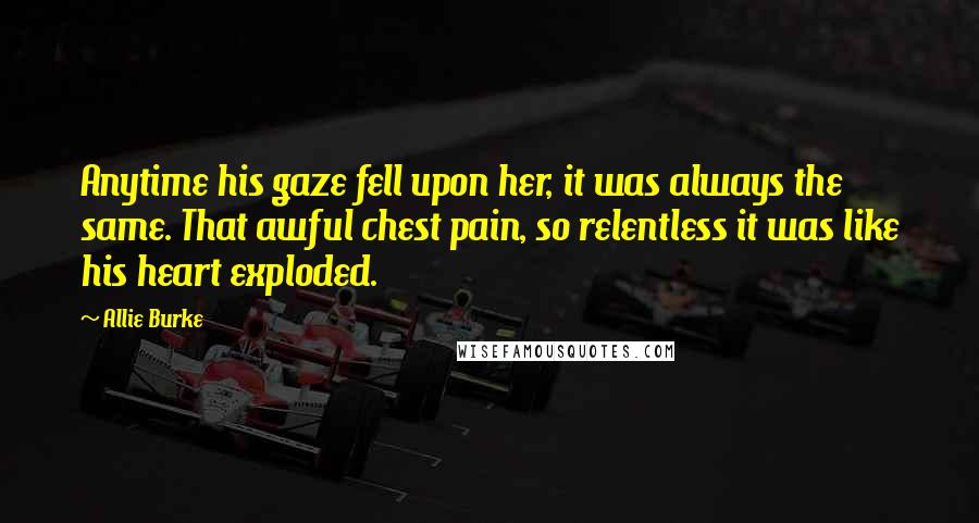 Allie Burke Quotes: Anytime his gaze fell upon her, it was always the same. That awful chest pain, so relentless it was like his heart exploded.