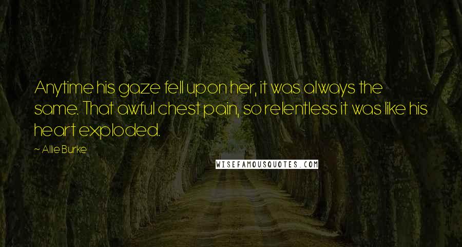 Allie Burke Quotes: Anytime his gaze fell upon her, it was always the same. That awful chest pain, so relentless it was like his heart exploded.