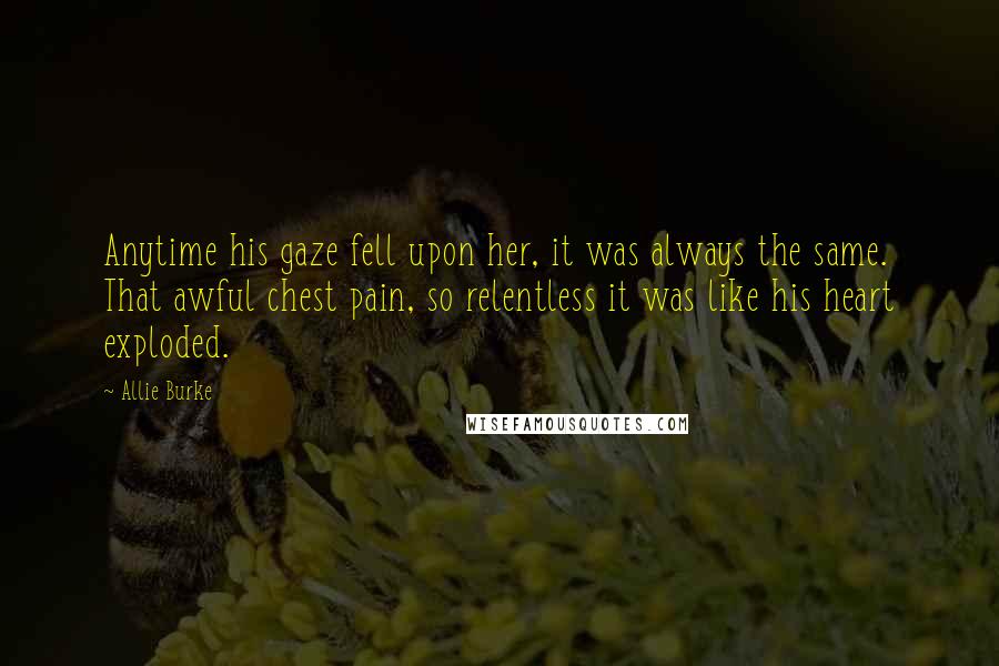 Allie Burke Quotes: Anytime his gaze fell upon her, it was always the same. That awful chest pain, so relentless it was like his heart exploded.