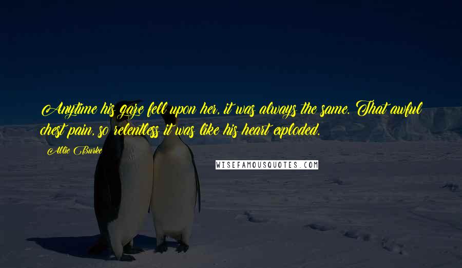 Allie Burke Quotes: Anytime his gaze fell upon her, it was always the same. That awful chest pain, so relentless it was like his heart exploded.