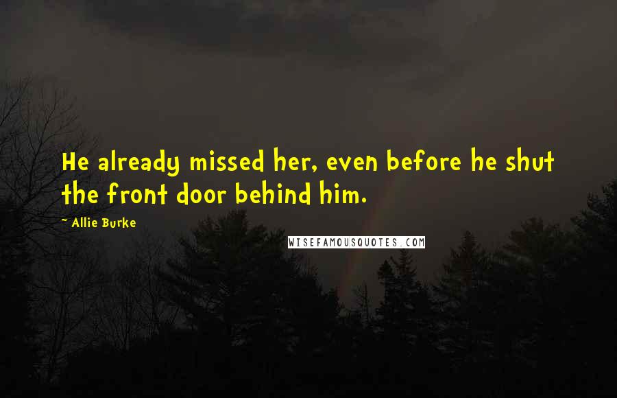 Allie Burke Quotes: He already missed her, even before he shut the front door behind him.