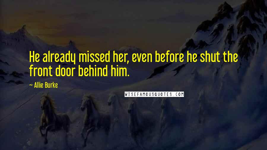 Allie Burke Quotes: He already missed her, even before he shut the front door behind him.