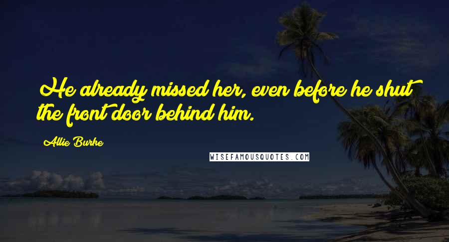 Allie Burke Quotes: He already missed her, even before he shut the front door behind him.