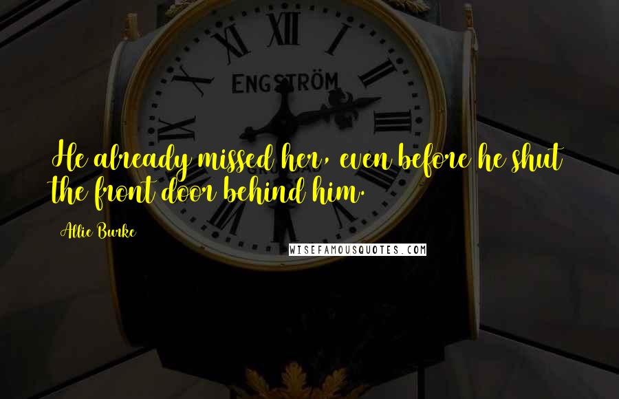 Allie Burke Quotes: He already missed her, even before he shut the front door behind him.