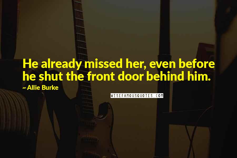 Allie Burke Quotes: He already missed her, even before he shut the front door behind him.