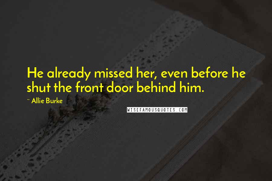 Allie Burke Quotes: He already missed her, even before he shut the front door behind him.