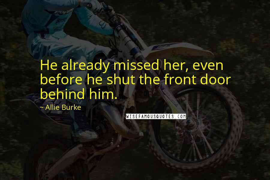 Allie Burke Quotes: He already missed her, even before he shut the front door behind him.