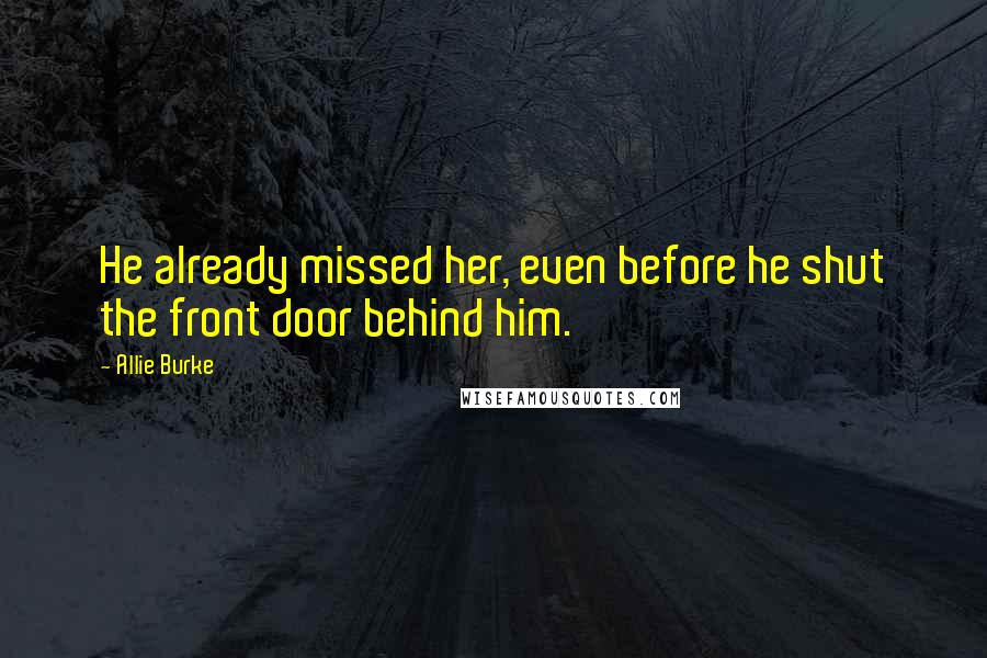 Allie Burke Quotes: He already missed her, even before he shut the front door behind him.