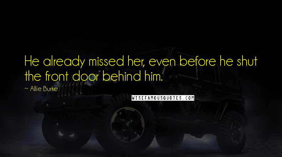 Allie Burke Quotes: He already missed her, even before he shut the front door behind him.